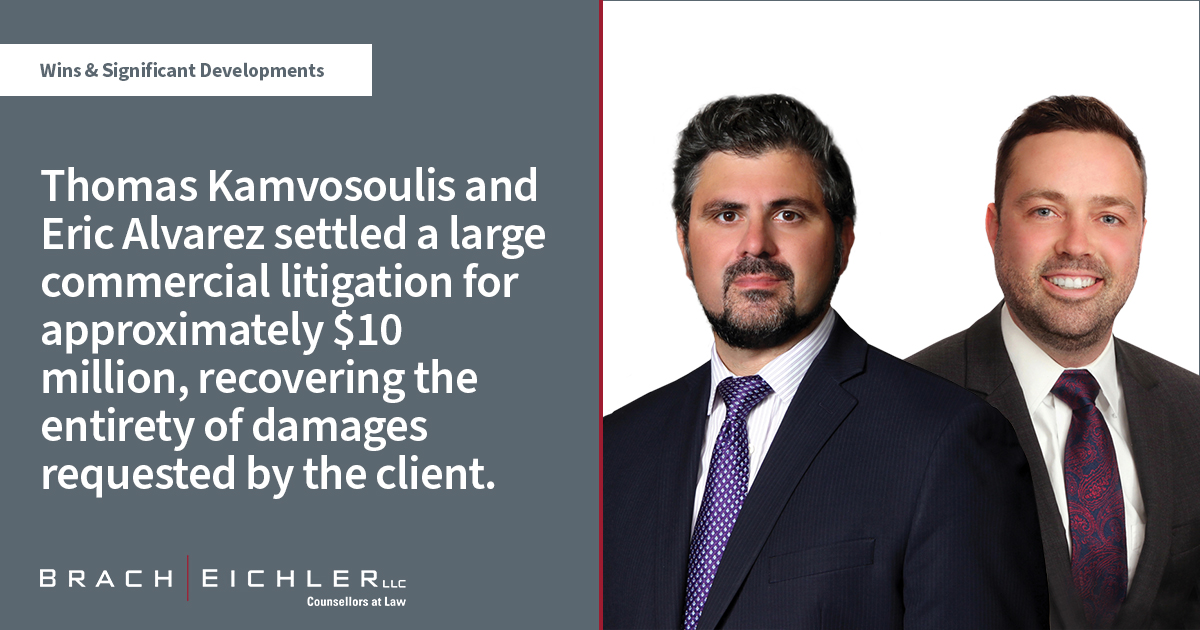 Thomas Kamvosoulis and Eric Alvarez settled a large commercial litigation for approximately $10 million, recovering the entirety of damages requested by the client - Litigation Quarterly Advisor - Spring 2022 - Brach Eichler