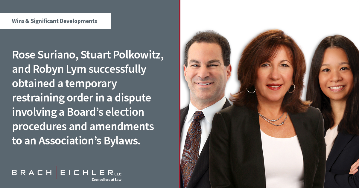 Rose Suriano, Stuart Polkowitz, and Robyn Lym successfully obtained a temporary restraining order in a dispute involving a Board’s election procedures and amendments to an Association’s Bylaws - Litigation Quarterly Advisor - Spring 2022 - Brach Eichler