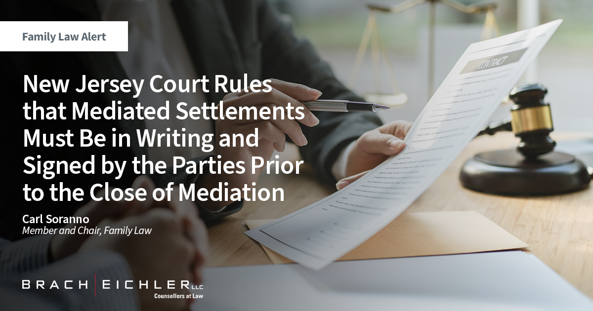 New Jersey Court Rules that Mediated Settlements Must Be in Writing and Signed by the Parties Prior to the Close of Mediation - Family Law Alert - April 2023 - Brach Eichler