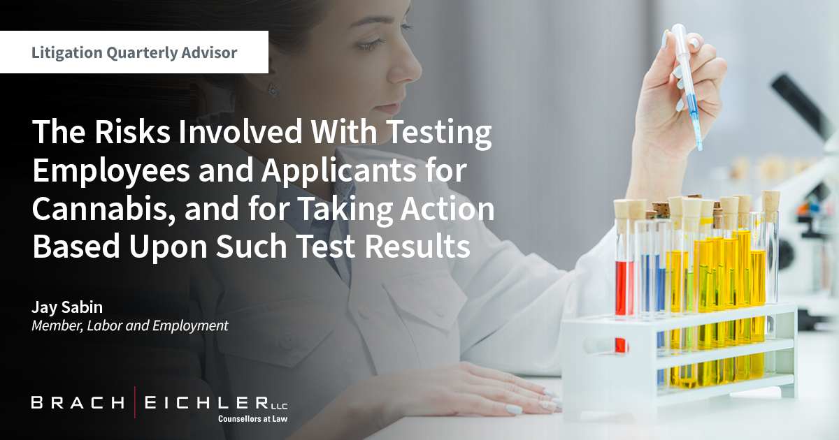 The Risks Involved With Testing Employees and Applicants For Cannabis, and For Taking Action Based Upon Such Test Results - Litigation Quarterly Advisor: Labor & Employment Edition - Spring 2023 - Brach Eichler