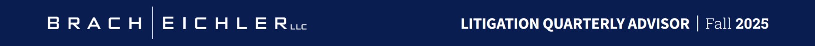 Brach Eichler Litigation Quarterly Advisor - Fall 2025 Brach Eichler Litigation Quarterly Advisor - Fall 2025